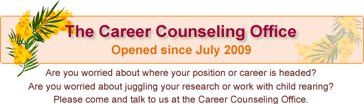 The Career Counseling Office Opened since July 2009 Are you worried about where your position or career is headed?Are you worried about juggling your research or work with child rearing?Please come and talk to us at the Career Counseling Office.