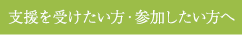 支援を受けたい方・参加したい方へ