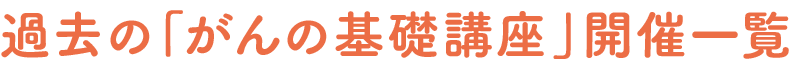 過去の「がんの基礎講座」開催一覧