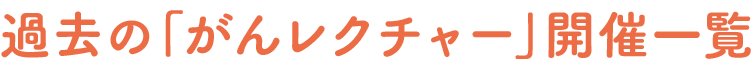 過去の「がんレクチャー」開催一覧