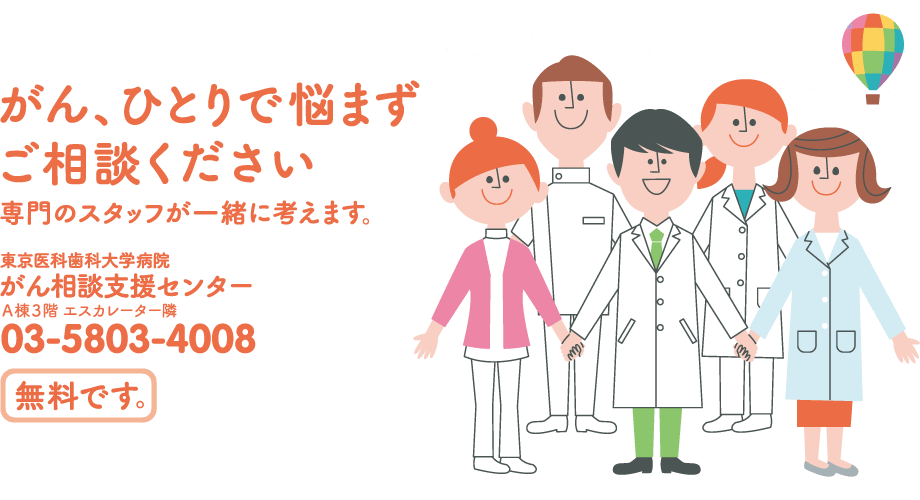 がん、ひとりで悩まずご相談ください　専門のスタッフが一緒に考えます。東京医科歯科大学病院 がん相談支援センター Ａ棟3階 エスカレーター隣　電話：03-5803-4008　無料です。