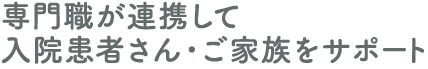 専門職が連携して入院患者さん・ご家族をサポート