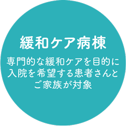 緩和ケア病棟：専門的な緩和ケアを目的に入院を希望する患者さんとご家族が対象