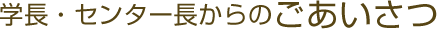 学長・センター長からのごあいさつ