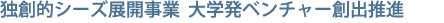 独創的シーズ展開事業 大学発ベンチャー創出推進